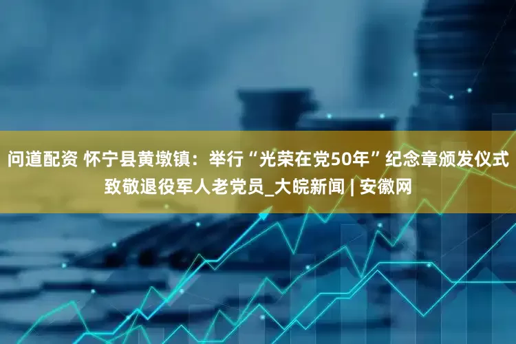 问道配资 怀宁县黄墩镇：举行“光荣在党50年”纪念章颁发仪式致敬退役军人老党员_大皖新闻 | 安徽网
