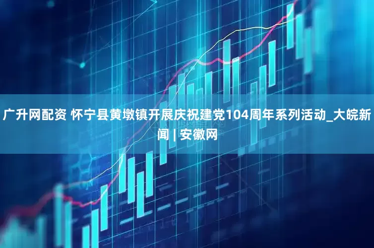 广升网配资 怀宁县黄墩镇开展庆祝建党104周年系列活动_大皖新闻 | 安徽网