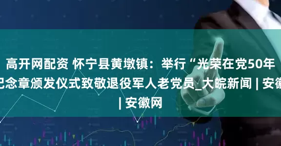 高开网配资 怀宁县黄墩镇：举行“光荣在党50年”纪念章颁发仪式致敬退役军人老党员_大皖新闻 | 安徽网