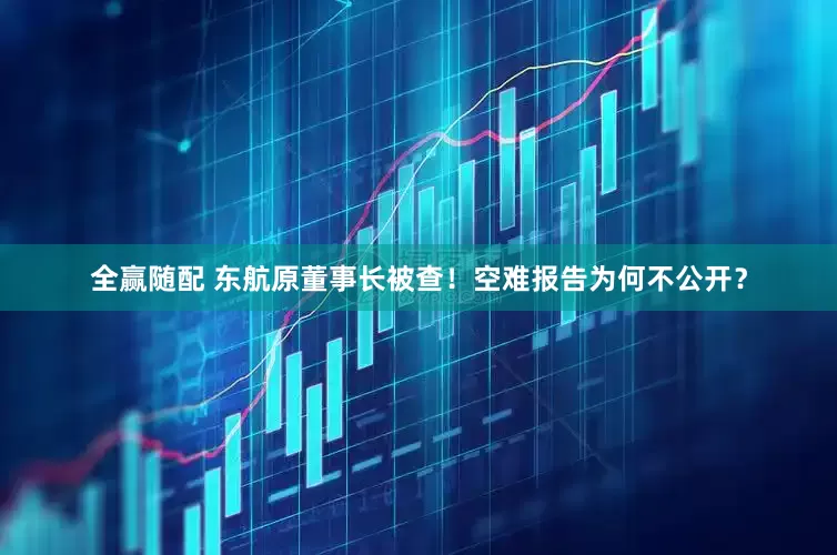 全赢随配 东航原董事长被查！空难报告为何不公开？