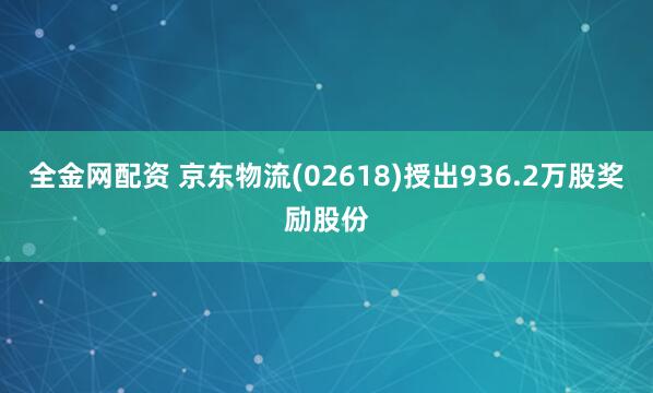 全金网配资 京东物流(02618)授出936.2万股奖励股份
