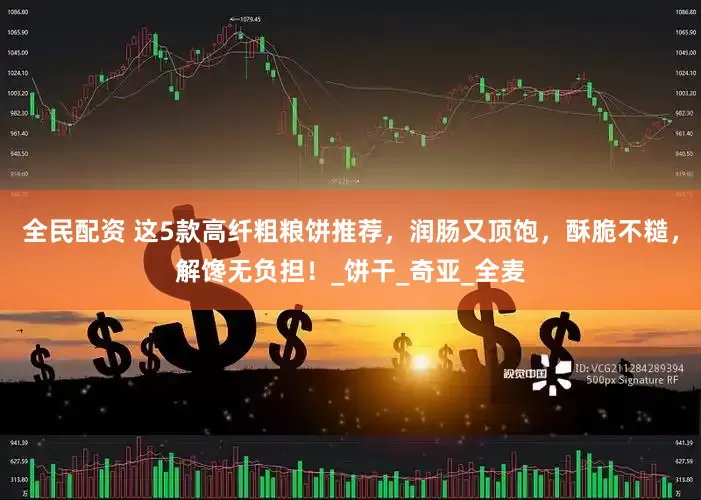 全民配资 这5款高纤粗粮饼推荐，润肠又顶饱，酥脆不糙，解馋无负担！_饼干_奇亚_全麦