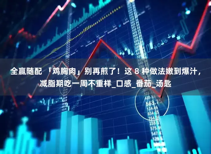 全赢随配 「鸡胸肉」别再煎了！这 8 种做法嫩到爆汁，减脂期吃一周不重样_口感_番茄_汤匙