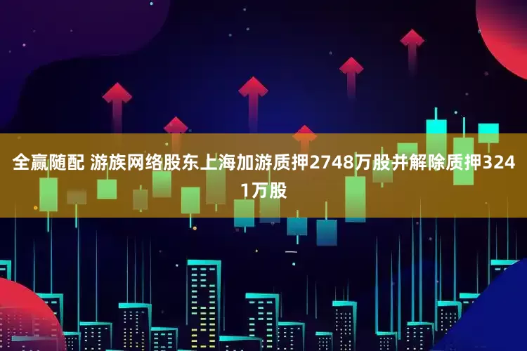 全赢随配 游族网络股东上海加游质押2748万股并解除质押3241万股