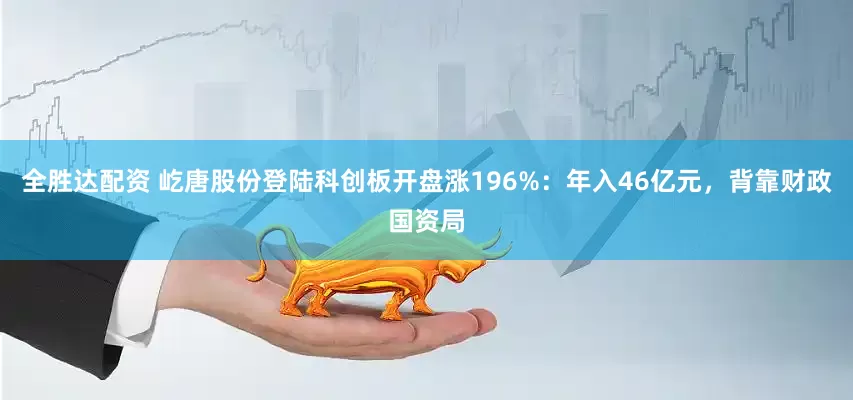 全胜达配资 屹唐股份登陆科创板开盘涨196%：年入46亿元，背靠财政国资局