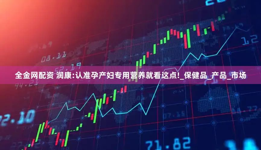 全金网配资 润康:认准孕产妇专用营养就看这点!_保健品_产品_市场