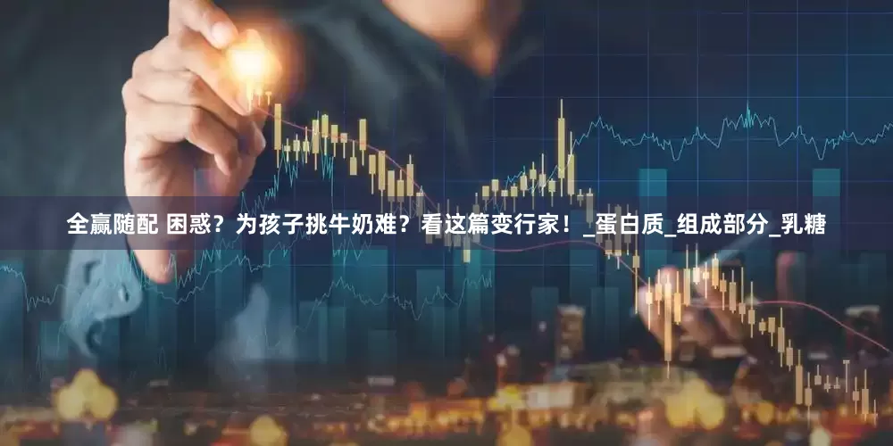 全赢随配 困惑？为孩子挑牛奶难？看这篇变行家！_蛋白质_组成部分_乳糖