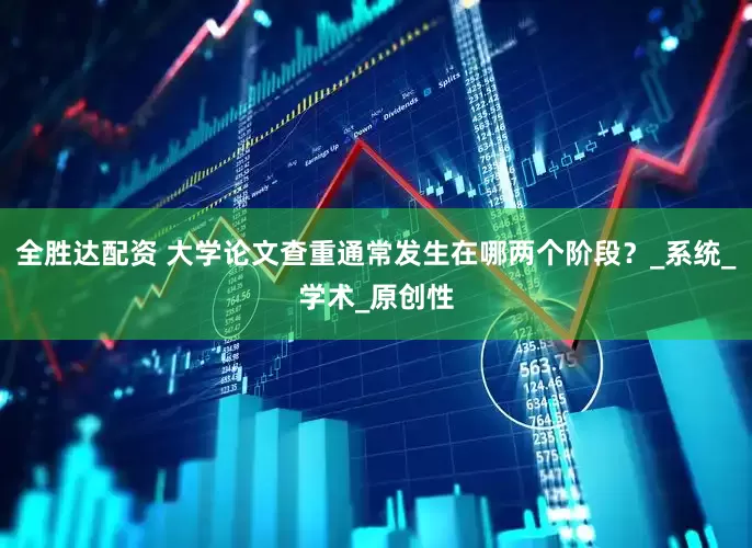 全胜达配资 大学论文查重通常发生在哪两个阶段？_系统_学术_原创性
