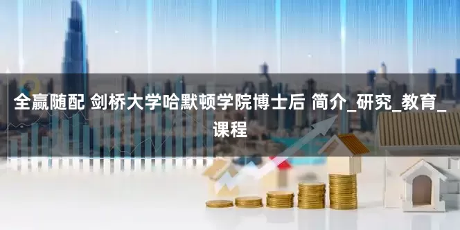全赢随配 剑桥大学哈默顿学院博士后 简介_研究_教育_课程