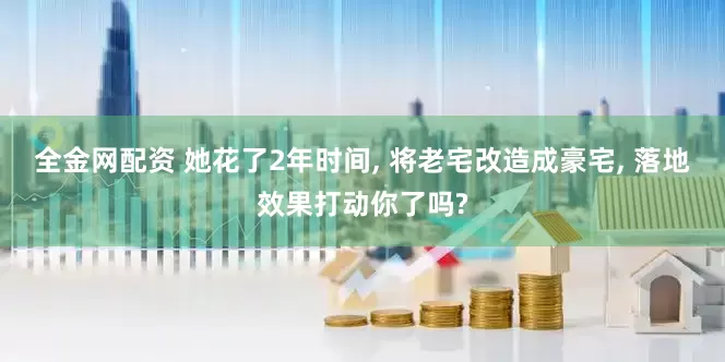 全金网配资 她花了2年时间, 将老宅改造成豪宅, 落地效果打动你了吗?