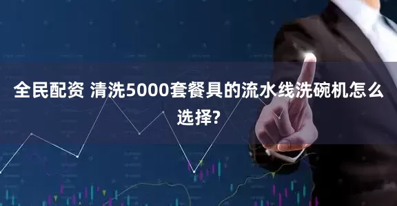 全民配资 清洗5000套餐具的流水线洗碗机怎么选择?