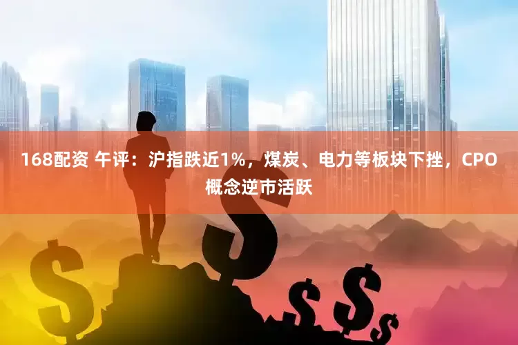 168配资 午评：沪指跌近1%，煤炭、电力等板块下挫，CPO概念逆市活跃