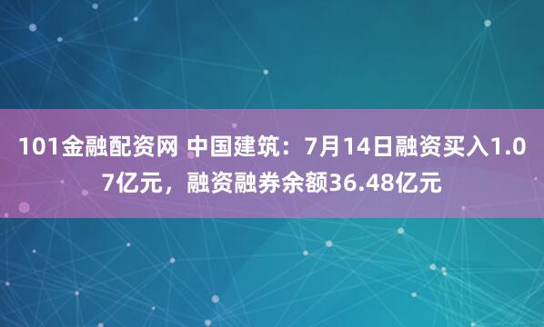 101金融配资网 中国建筑：7月14日融资买入1.07亿元，融资融券余额36.48亿元