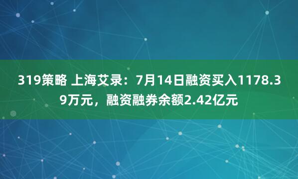 319策略 上海艾录：7月14日融资买入1178.39万元，融资融券余额2.42亿元