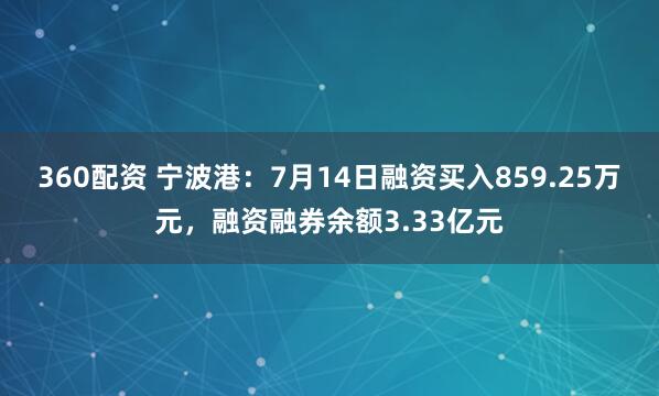 360配资 宁波港：7月14日融资买入859.25万元，融资融券余额3.33亿元