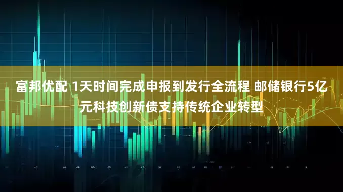 富邦优配 1天时间完成申报到发行全流程 邮储银行5亿元科技创新债支持传统企业转型