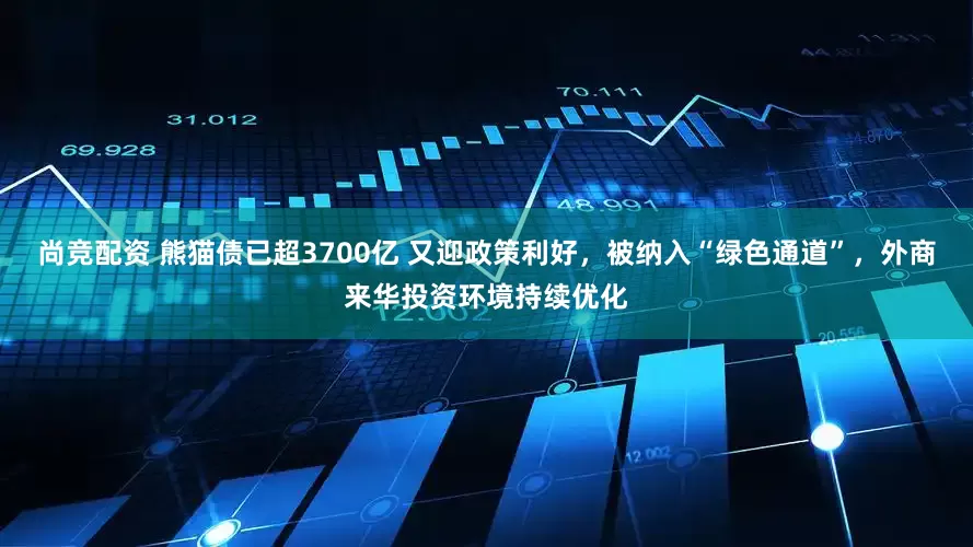尚竞配资 熊猫债已超3700亿 又迎政策利好，被纳入“绿色通道”，外商来华投资环境持续优化