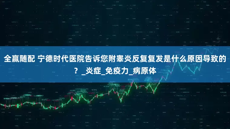 全赢随配 宁德时代医院告诉您附睾炎反复复发是什么原因导致的？_炎症_免疫力_病原体