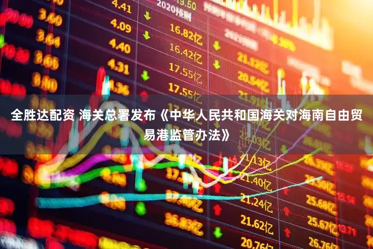 全胜达配资 海关总署发布《中华人民共和国海关对海南自由贸易港监管办法》