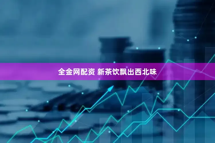 全金网配资 新茶饮飘出西北味