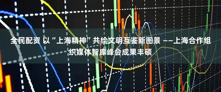 全民配资 以“上海精神”共绘文明互鉴新图景 ——上海合作组织媒体智库峰会成果丰硕