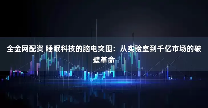 全金网配资 睡眠科技的脑电突围：从实验室到千亿市场的破壁革命