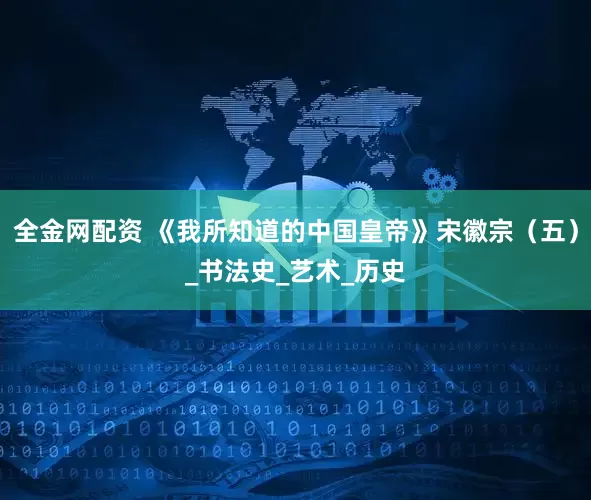 全金网配资 《我所知道的中国皇帝》宋徽宗（五）_书法史_艺术_历史
