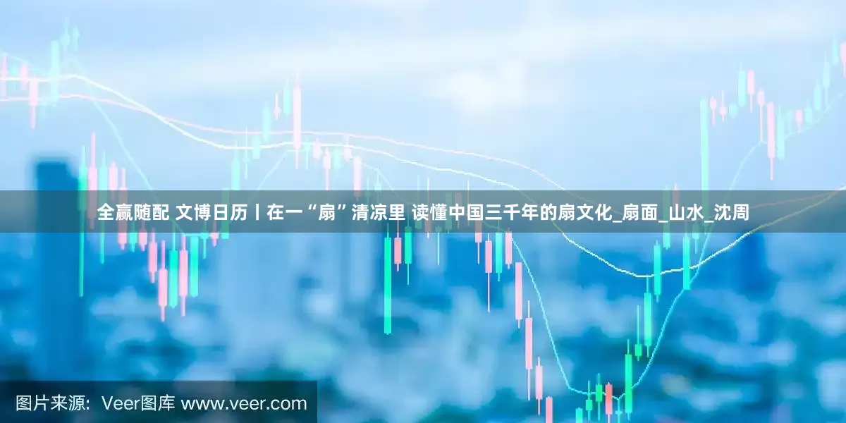 全赢随配 文博日历丨在一“扇”清凉里 读懂中国三千年的扇文化_扇面_山水_沈周