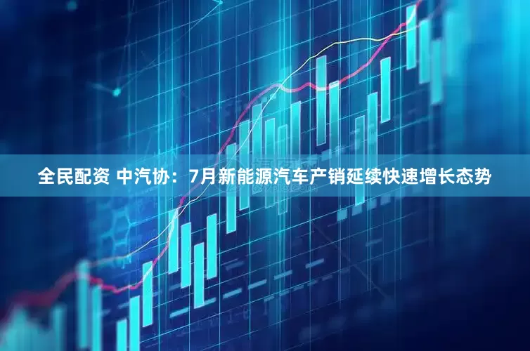 全民配资 中汽协：7月新能源汽车产销延续快速增长态势