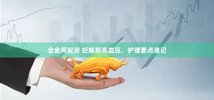 全金网配资 妊娠期高血压，护理要点速记