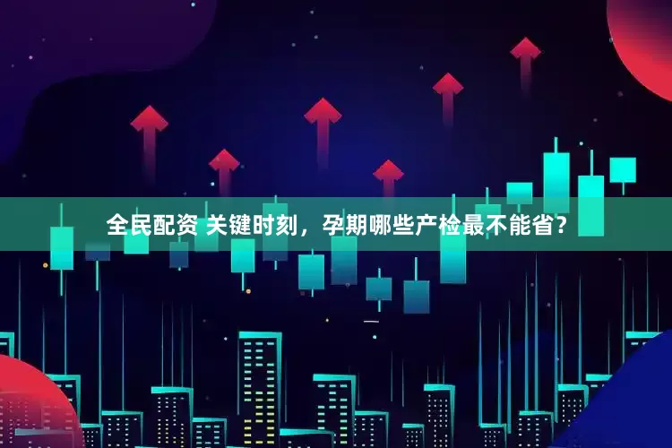 全民配资 关键时刻，孕期哪些产检最不能省？