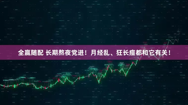 全赢随配 长期熬夜党进！月经乱、狂长痘都和它有关！