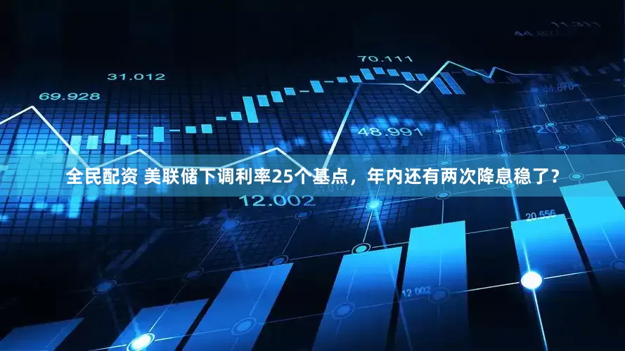 全民配资 美联储下调利率25个基点，年内还有两次降息稳了？