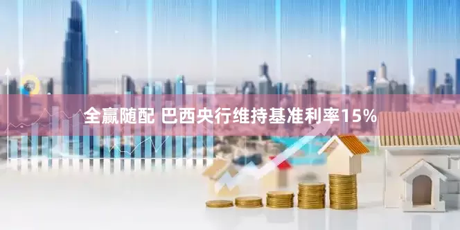 全赢随配 巴西央行维持基准利率15%