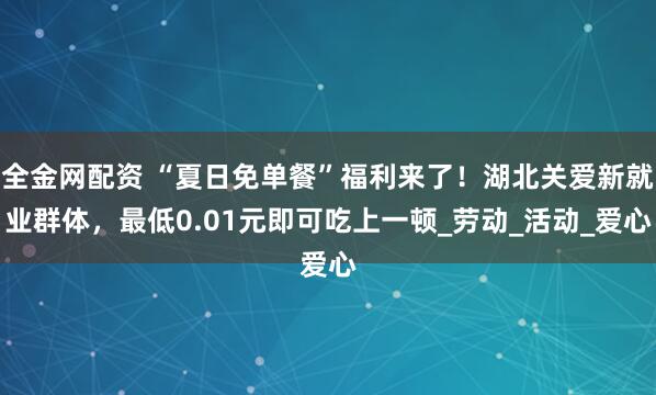 全金网配资 “夏日免单餐”福利来了!湖北关爱新就业群体,最低0.01元即可吃上一顿_劳动_活动_爱心