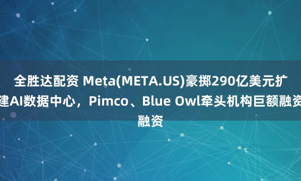 全胜达配资 Meta(META.US)豪掷290亿美元扩建AI数据中心，Pimco、Blue Owl牵头机构巨额融资