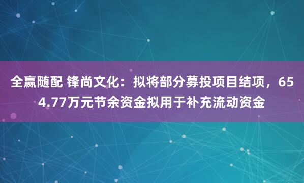 全赢随配 锋尚文化:拟将部分募投项目结项,654.77万元节余资金拟用于补充流动资金