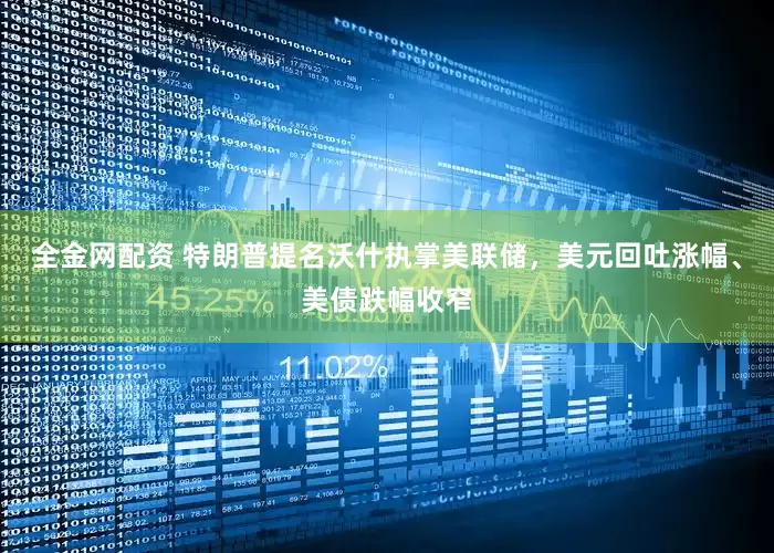 全金网配资 特朗普提名沃什执掌美联储，美元回吐涨幅、美债跌幅收窄