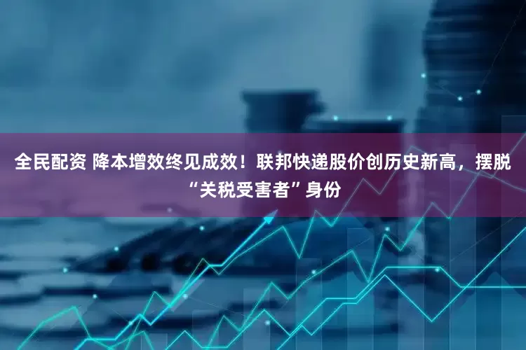 全民配资 降本增效终见成效！联邦快递股价创历史新高，摆脱“关税受害者”身份