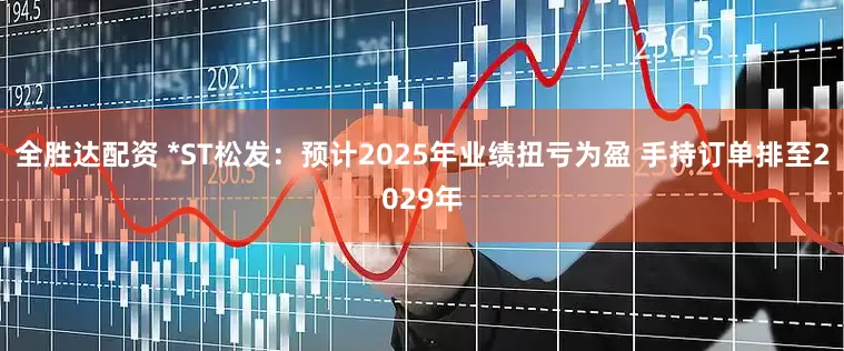 全胜达配资 *ST松发：预计2025年业绩扭亏为盈 手持订单排至2029年