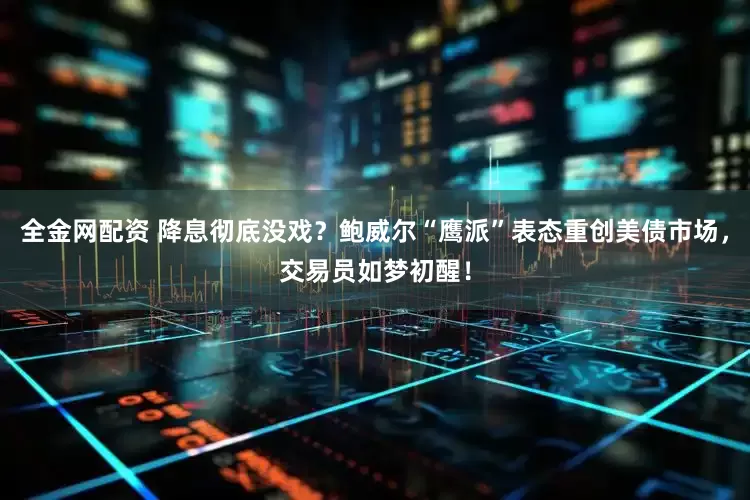 全金网配资 降息彻底没戏？鲍威尔“鹰派”表态重创美债市场，交易员如梦初醒！