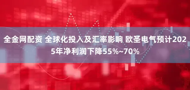 全金网配资 全球化投入及汇率影响 欧圣电气预计2025年净利润下降55%~70%