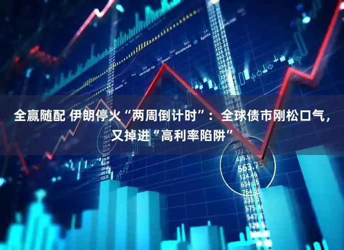 全赢随配 伊朗停火“两周倒计时”：全球债市刚松口气，又掉进“高利率陷阱”