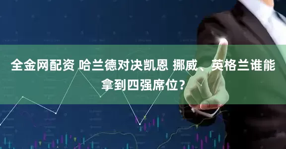 全金网配资 哈兰德对决凯恩 挪威、英格兰谁能拿到四强席位？