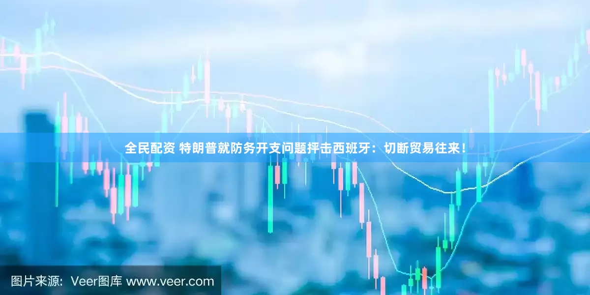 全民配资 特朗普就防务开支问题抨击西班牙：切断贸易往来！