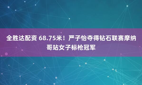 全胜达配资 68.75米！严子怡夺得钻石联赛摩纳哥站女子标枪冠军